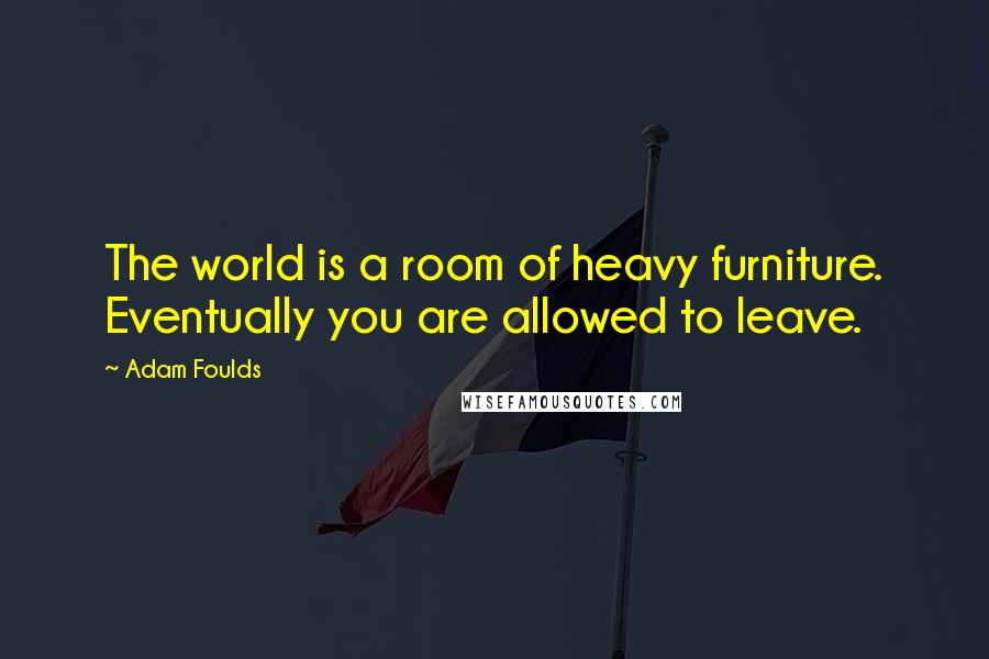 Adam Foulds Quotes: The world is a room of heavy furniture. Eventually you are allowed to leave.