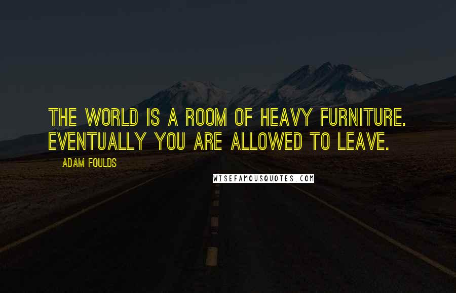 Adam Foulds Quotes: The world is a room of heavy furniture. Eventually you are allowed to leave.
