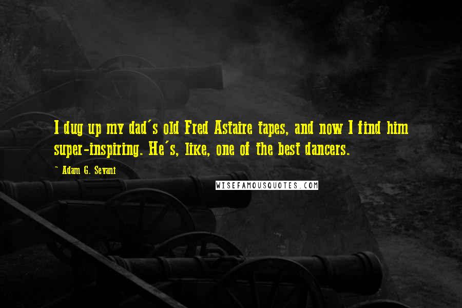 Adam G. Sevani Quotes: I dug up my dad's old Fred Astaire tapes, and now I find him super-inspiring. He's, like, one of the best dancers.