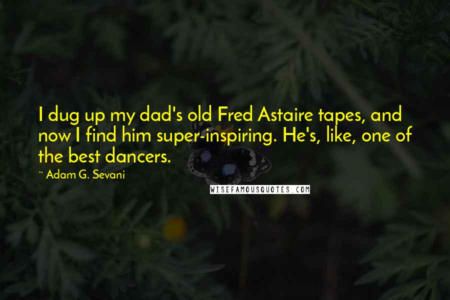 Adam G. Sevani Quotes: I dug up my dad's old Fred Astaire tapes, and now I find him super-inspiring. He's, like, one of the best dancers.