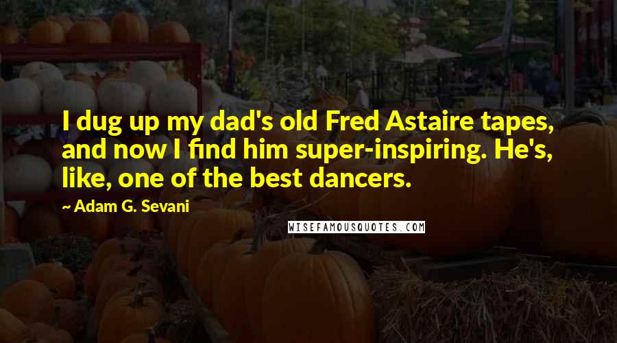 Adam G. Sevani Quotes: I dug up my dad's old Fred Astaire tapes, and now I find him super-inspiring. He's, like, one of the best dancers.