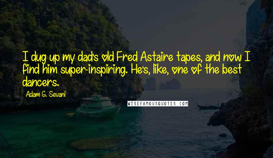 Adam G. Sevani Quotes: I dug up my dad's old Fred Astaire tapes, and now I find him super-inspiring. He's, like, one of the best dancers.