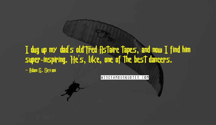 Adam G. Sevani Quotes: I dug up my dad's old Fred Astaire tapes, and now I find him super-inspiring. He's, like, one of the best dancers.