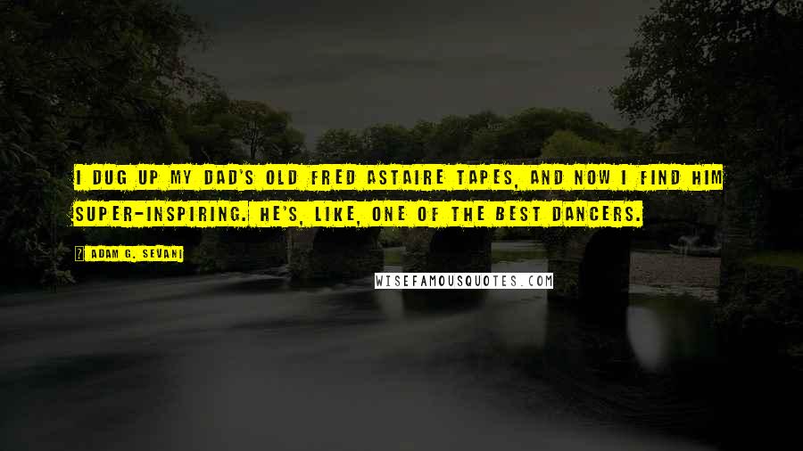 Adam G. Sevani Quotes: I dug up my dad's old Fred Astaire tapes, and now I find him super-inspiring. He's, like, one of the best dancers.