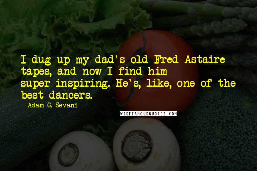Adam G. Sevani Quotes: I dug up my dad's old Fred Astaire tapes, and now I find him super-inspiring. He's, like, one of the best dancers.