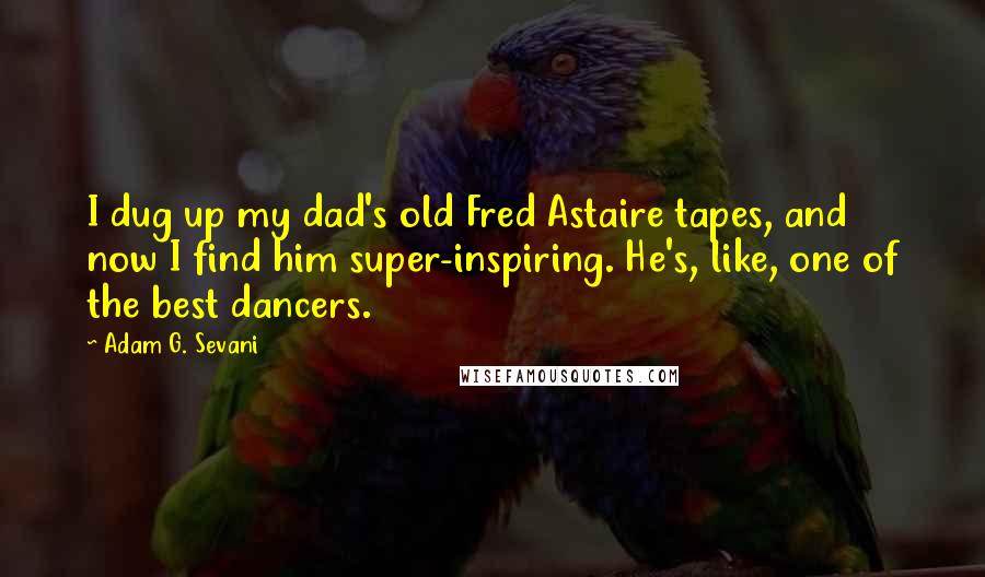 Adam G. Sevani Quotes: I dug up my dad's old Fred Astaire tapes, and now I find him super-inspiring. He's, like, one of the best dancers.