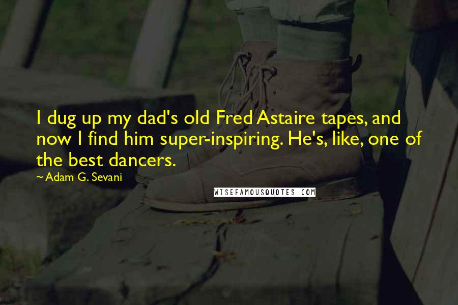 Adam G. Sevani Quotes: I dug up my dad's old Fred Astaire tapes, and now I find him super-inspiring. He's, like, one of the best dancers.