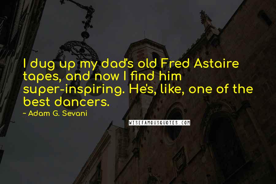 Adam G. Sevani Quotes: I dug up my dad's old Fred Astaire tapes, and now I find him super-inspiring. He's, like, one of the best dancers.