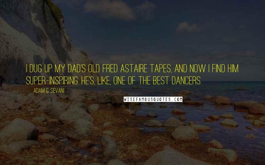 Adam G. Sevani Quotes: I dug up my dad's old Fred Astaire tapes, and now I find him super-inspiring. He's, like, one of the best dancers.