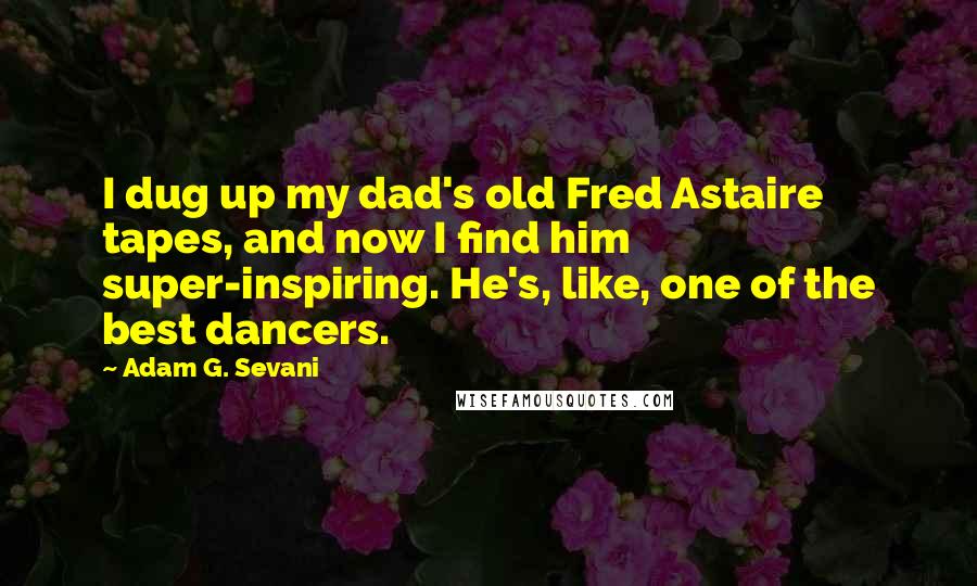 Adam G. Sevani Quotes: I dug up my dad's old Fred Astaire tapes, and now I find him super-inspiring. He's, like, one of the best dancers.