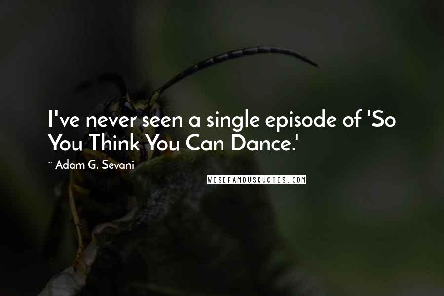 Adam G. Sevani Quotes: I've never seen a single episode of 'So You Think You Can Dance.'