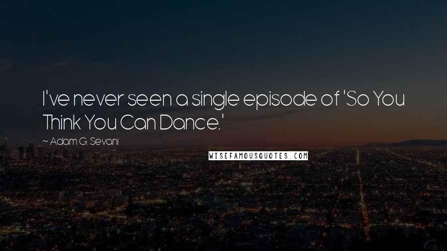 Adam G. Sevani Quotes: I've never seen a single episode of 'So You Think You Can Dance.'