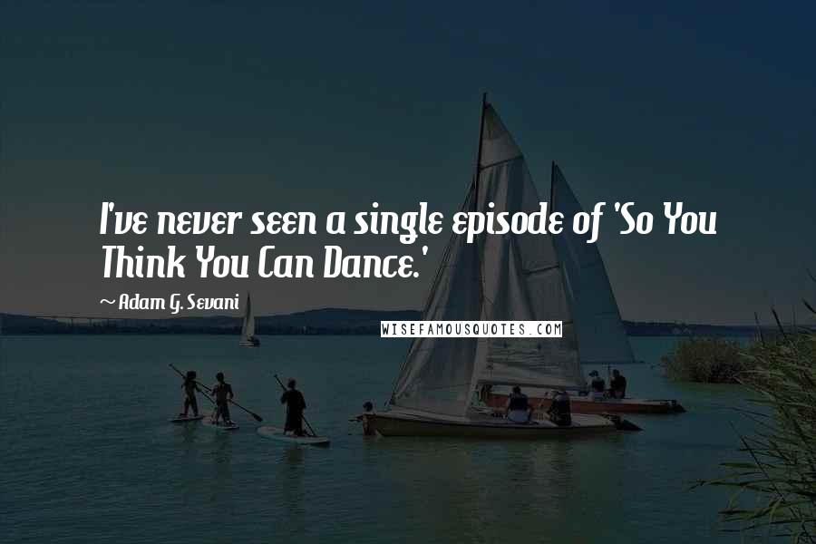 Adam G. Sevani Quotes: I've never seen a single episode of 'So You Think You Can Dance.'