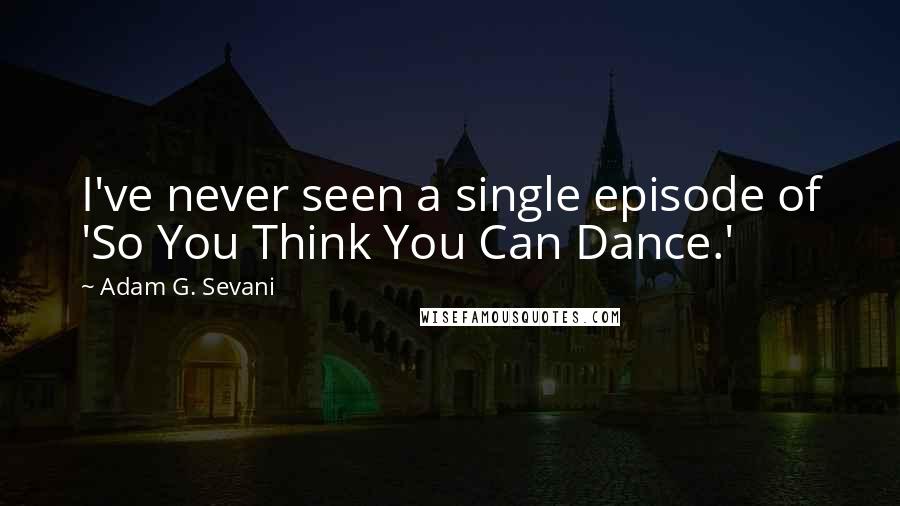 Adam G. Sevani Quotes: I've never seen a single episode of 'So You Think You Can Dance.'