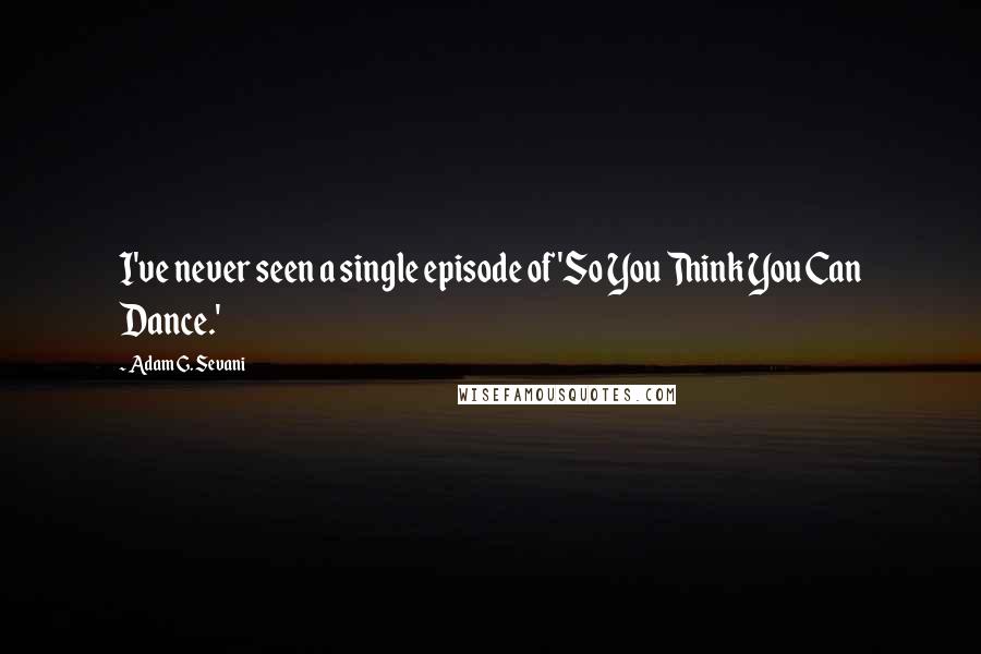 Adam G. Sevani Quotes: I've never seen a single episode of 'So You Think You Can Dance.'
