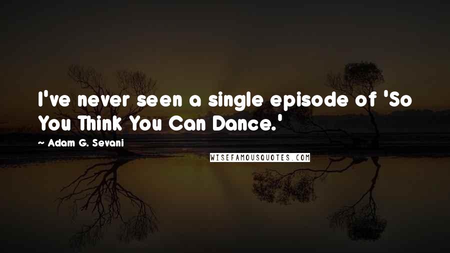 Adam G. Sevani Quotes: I've never seen a single episode of 'So You Think You Can Dance.'