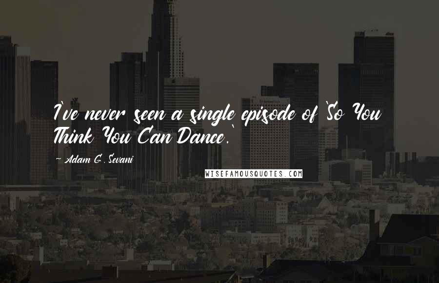 Adam G. Sevani Quotes: I've never seen a single episode of 'So You Think You Can Dance.'