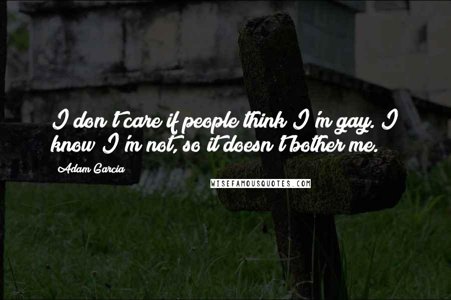 Adam Garcia Quotes: I don't care if people think I'm gay. I know I'm not, so it doesn't bother me.