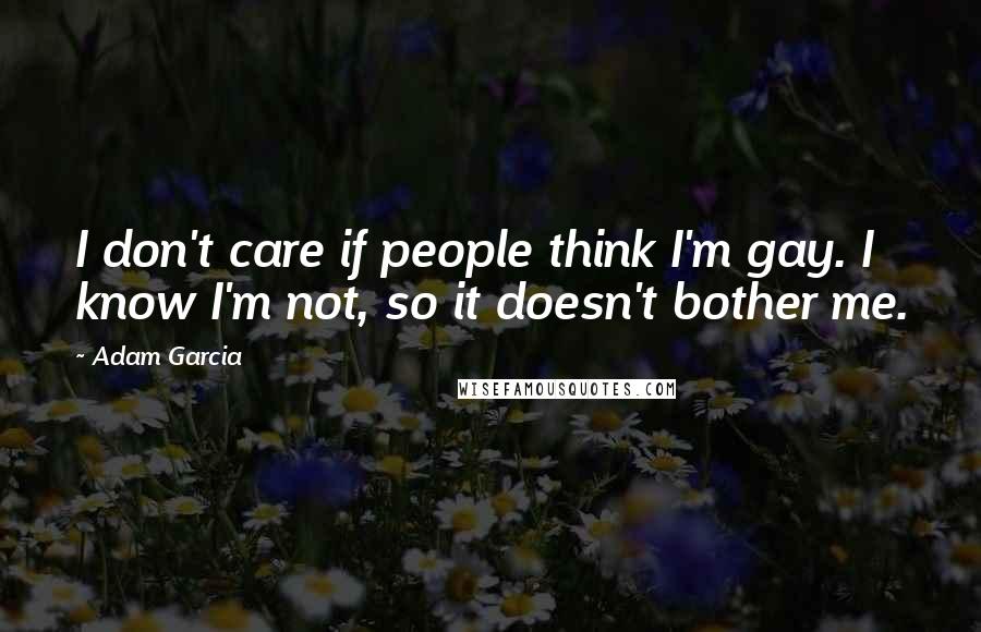 Adam Garcia Quotes: I don't care if people think I'm gay. I know I'm not, so it doesn't bother me.