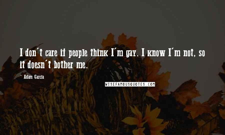 Adam Garcia Quotes: I don't care if people think I'm gay. I know I'm not, so it doesn't bother me.