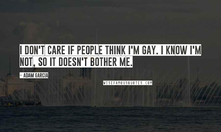 Adam Garcia Quotes: I don't care if people think I'm gay. I know I'm not, so it doesn't bother me.