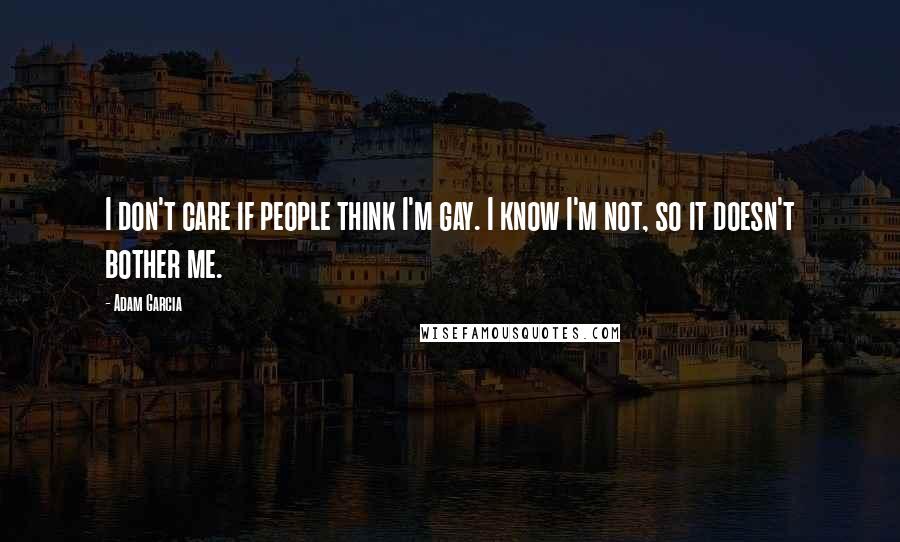 Adam Garcia Quotes: I don't care if people think I'm gay. I know I'm not, so it doesn't bother me.