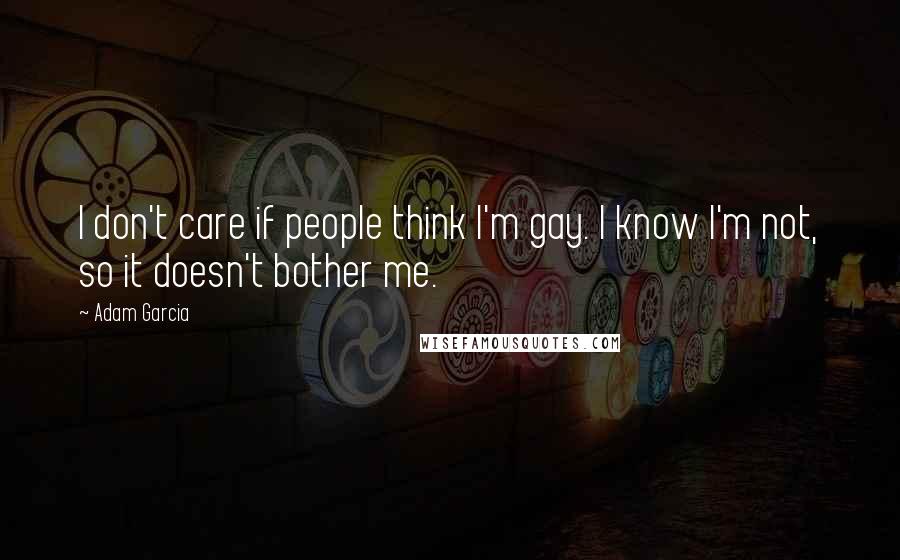 Adam Garcia Quotes: I don't care if people think I'm gay. I know I'm not, so it doesn't bother me.