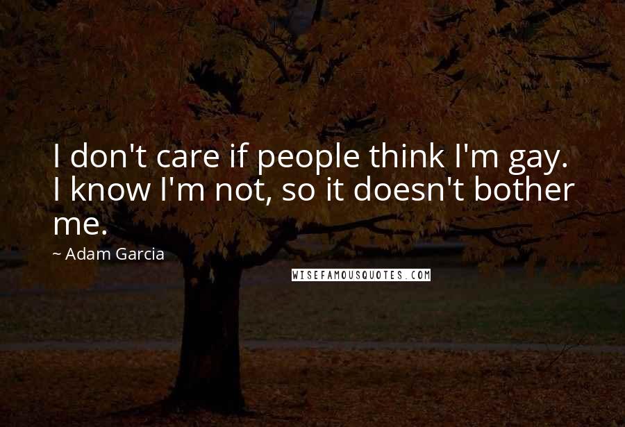 Adam Garcia Quotes: I don't care if people think I'm gay. I know I'm not, so it doesn't bother me.