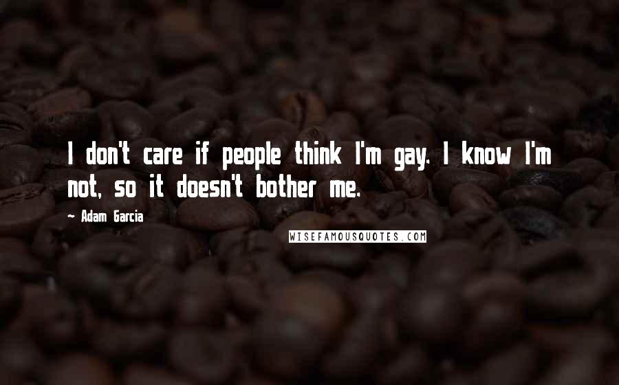 Adam Garcia Quotes: I don't care if people think I'm gay. I know I'm not, so it doesn't bother me.