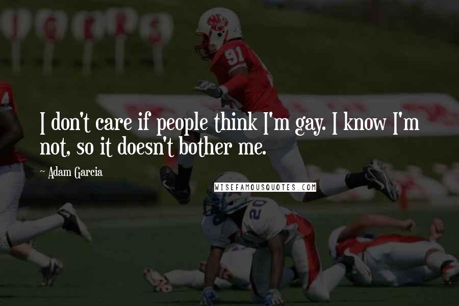 Adam Garcia Quotes: I don't care if people think I'm gay. I know I'm not, so it doesn't bother me.