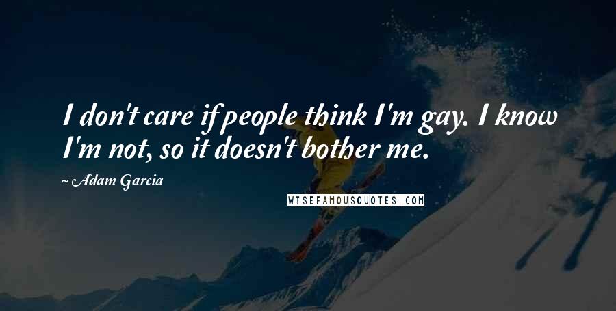 Adam Garcia Quotes: I don't care if people think I'm gay. I know I'm not, so it doesn't bother me.