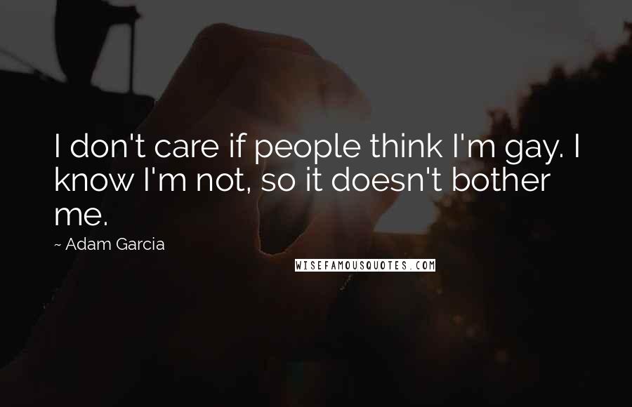 Adam Garcia Quotes: I don't care if people think I'm gay. I know I'm not, so it doesn't bother me.