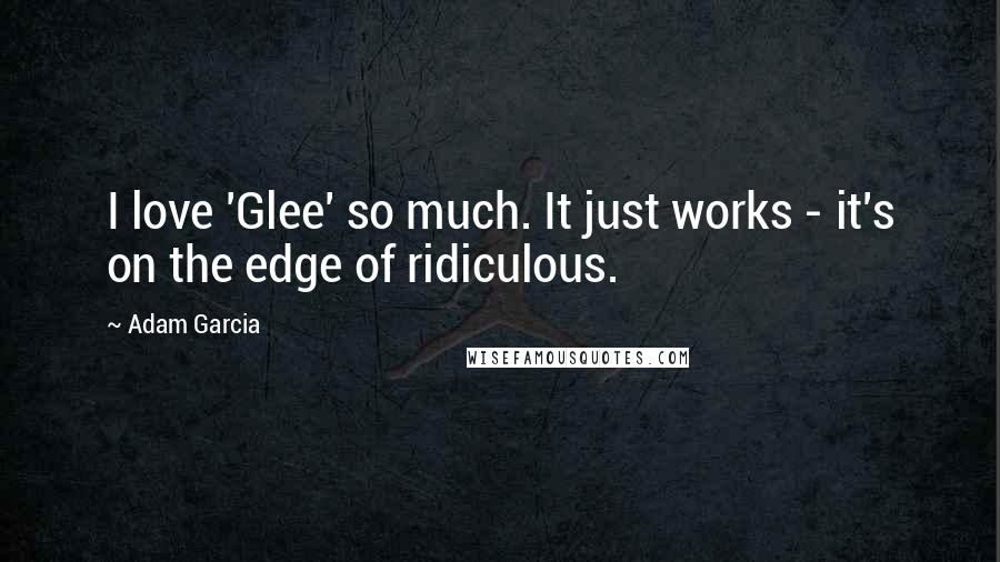 Adam Garcia Quotes: I love 'Glee' so much. It just works - it's on the edge of ridiculous.