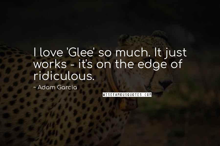 Adam Garcia Quotes: I love 'Glee' so much. It just works - it's on the edge of ridiculous.