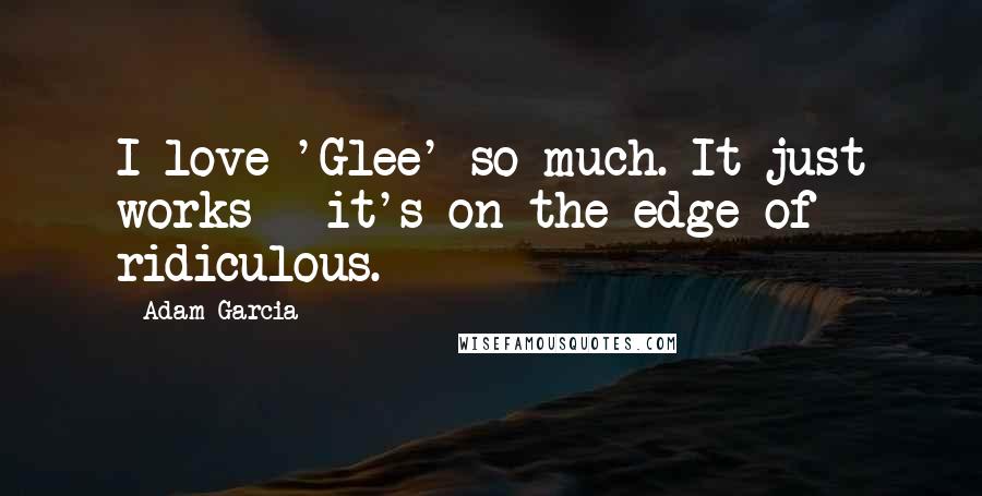 Adam Garcia Quotes: I love 'Glee' so much. It just works - it's on the edge of ridiculous.