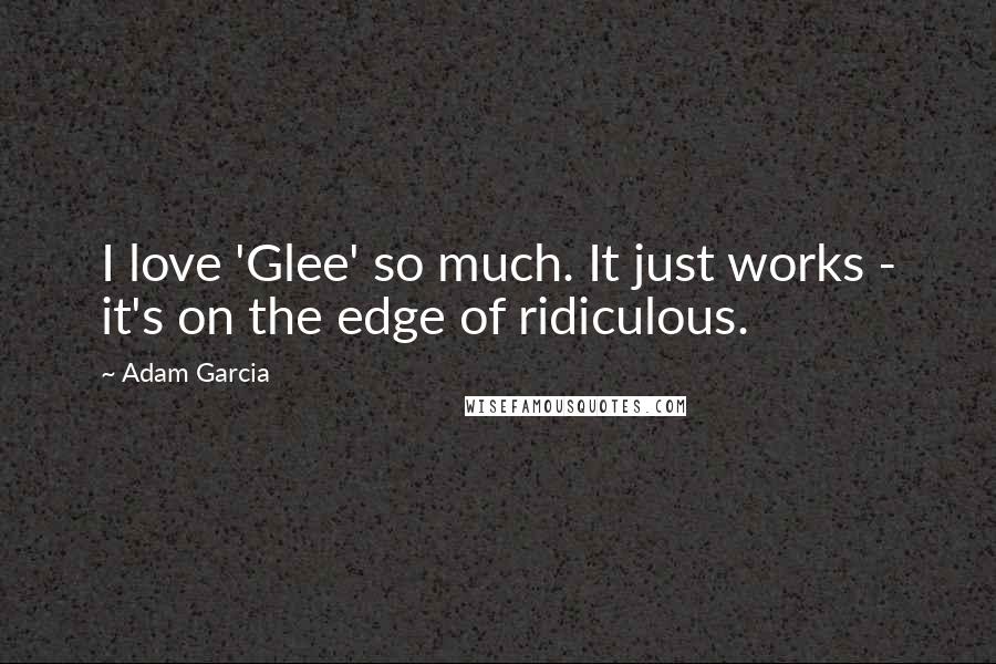 Adam Garcia Quotes: I love 'Glee' so much. It just works - it's on the edge of ridiculous.