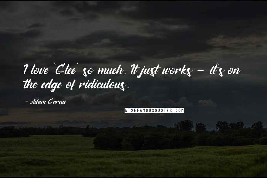 Adam Garcia Quotes: I love 'Glee' so much. It just works - it's on the edge of ridiculous.