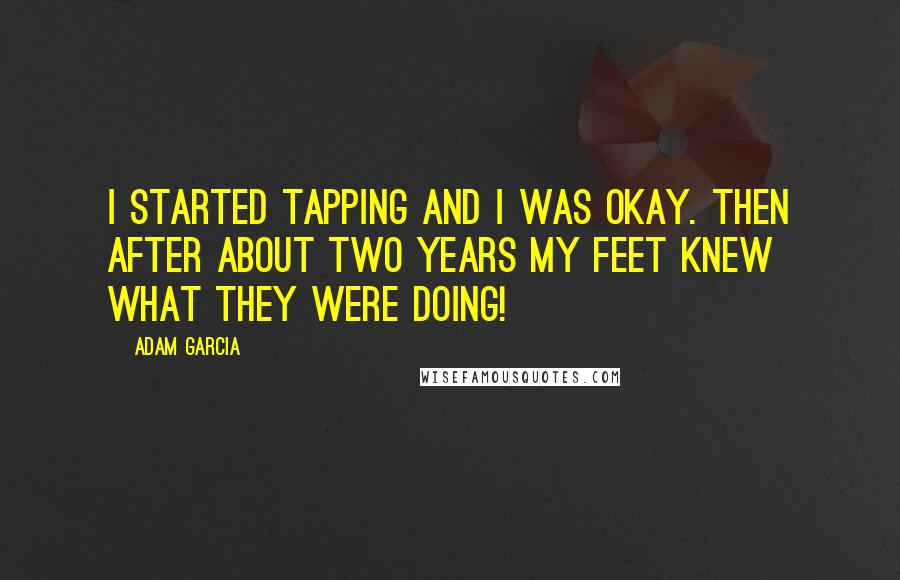 Adam Garcia Quotes: I started tapping and I was okay. Then after about two years my feet knew what they were doing!