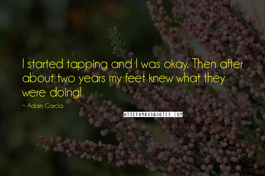 Adam Garcia Quotes: I started tapping and I was okay. Then after about two years my feet knew what they were doing!