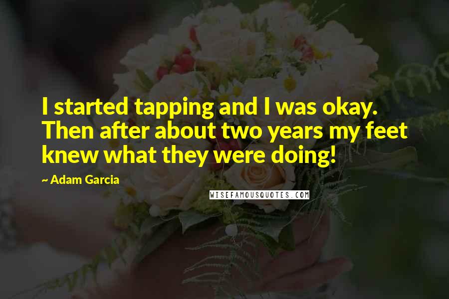 Adam Garcia Quotes: I started tapping and I was okay. Then after about two years my feet knew what they were doing!
