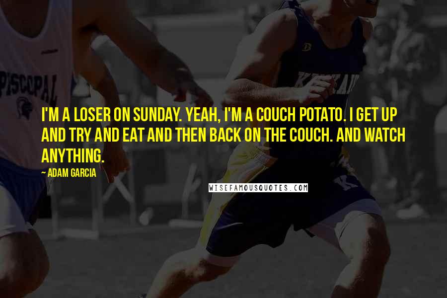 Adam Garcia Quotes: I'm a loser on Sunday. Yeah, I'm a couch potato. I get up and try and eat and then back on the couch. And watch anything.