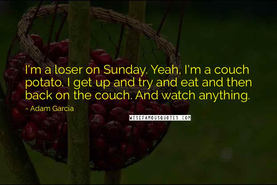 Adam Garcia Quotes: I'm a loser on Sunday. Yeah, I'm a couch potato. I get up and try and eat and then back on the couch. And watch anything.