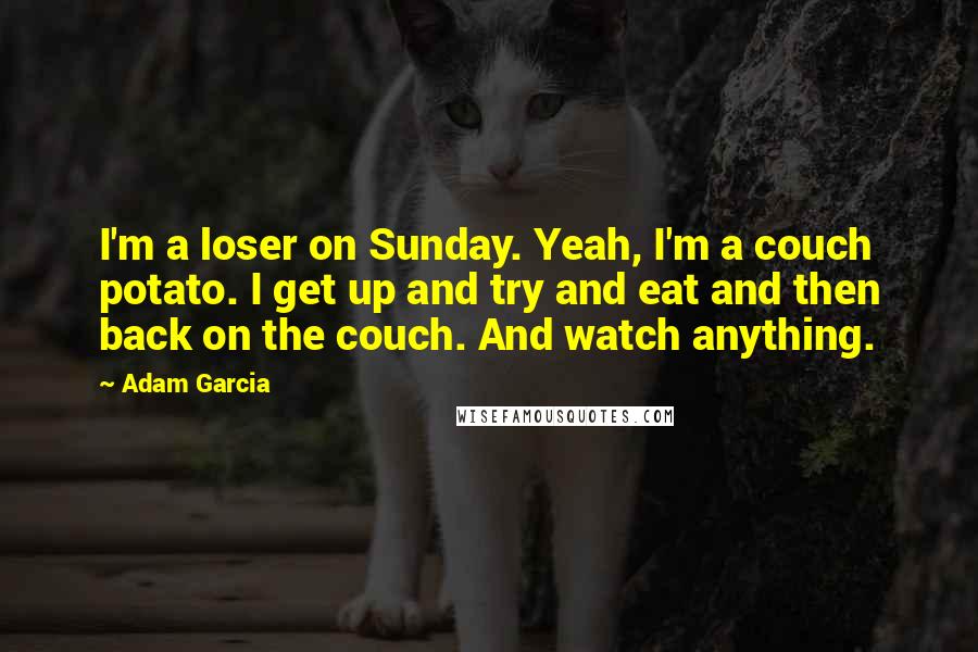 Adam Garcia Quotes: I'm a loser on Sunday. Yeah, I'm a couch potato. I get up and try and eat and then back on the couch. And watch anything.