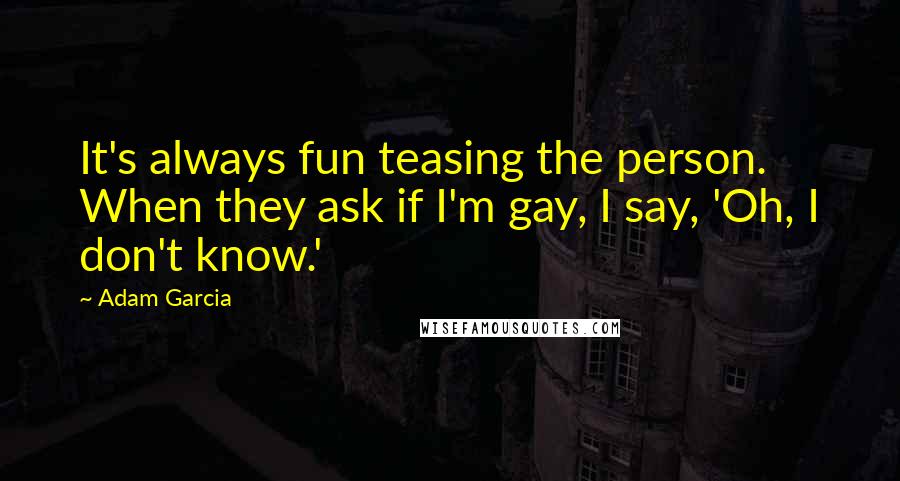 Adam Garcia Quotes: It's always fun teasing the person. When they ask if I'm gay, I say, 'Oh, I don't know.'