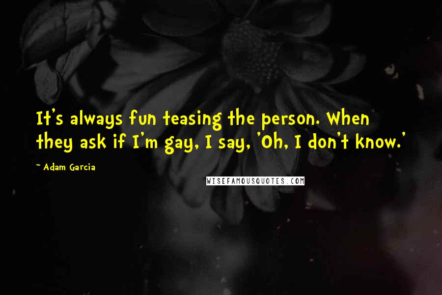 Adam Garcia Quotes: It's always fun teasing the person. When they ask if I'm gay, I say, 'Oh, I don't know.'