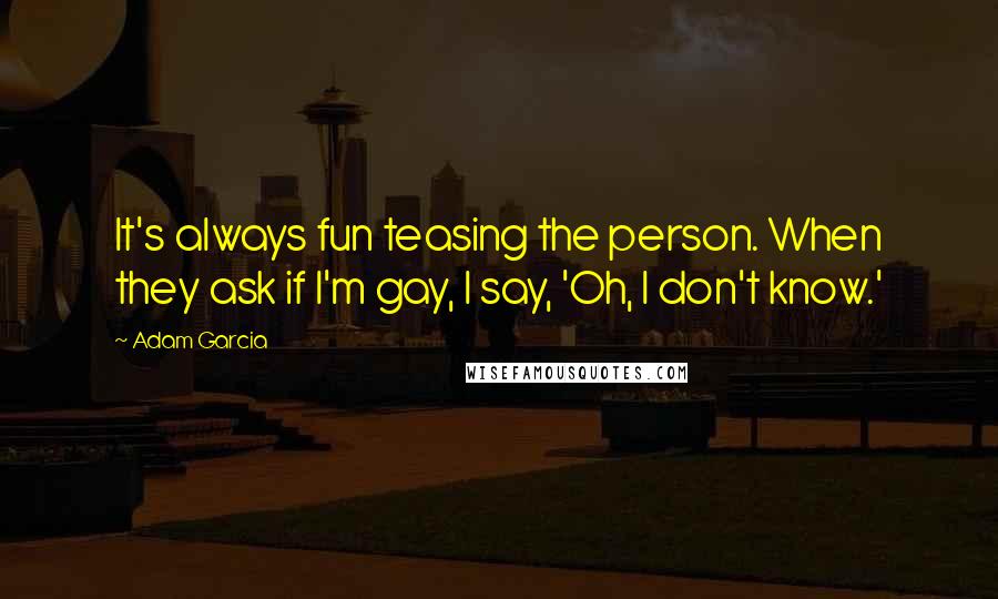 Adam Garcia Quotes: It's always fun teasing the person. When they ask if I'm gay, I say, 'Oh, I don't know.'