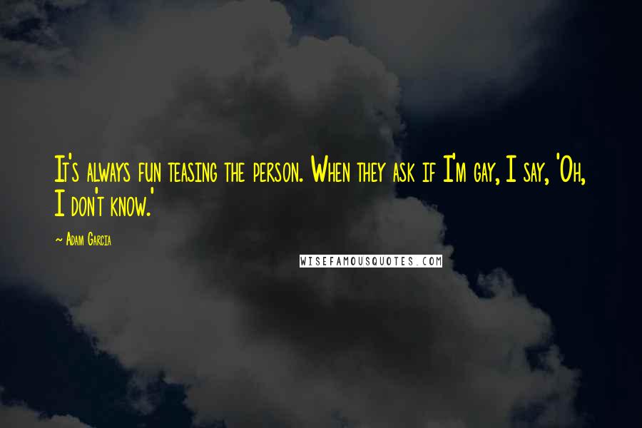 Adam Garcia Quotes: It's always fun teasing the person. When they ask if I'm gay, I say, 'Oh, I don't know.'