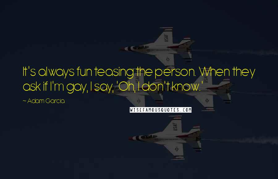 Adam Garcia Quotes: It's always fun teasing the person. When they ask if I'm gay, I say, 'Oh, I don't know.'