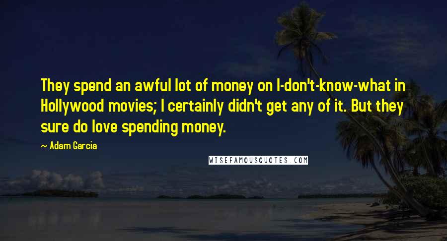 Adam Garcia Quotes: They spend an awful lot of money on I-don't-know-what in Hollywood movies; I certainly didn't get any of it. But they sure do love spending money.