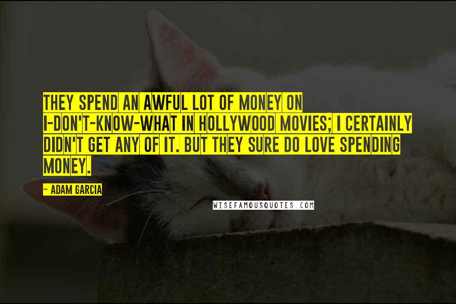 Adam Garcia Quotes: They spend an awful lot of money on I-don't-know-what in Hollywood movies; I certainly didn't get any of it. But they sure do love spending money.